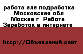 работа или подработка - Московская обл., Москва г. Работа » Заработок в интернете   